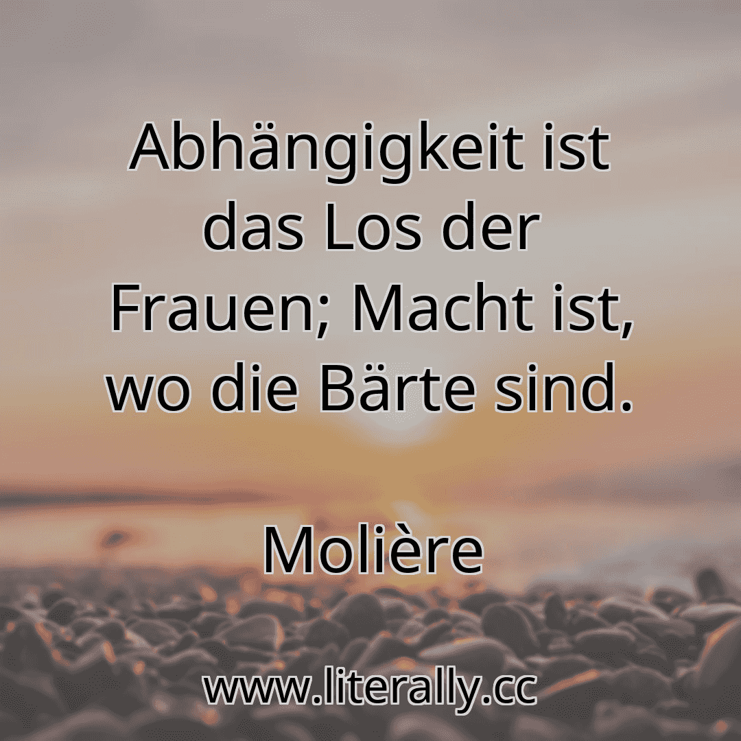 Abhängigkeit ist das Los der Frauen; Macht ist, wo die Bärte sind.
Molière
