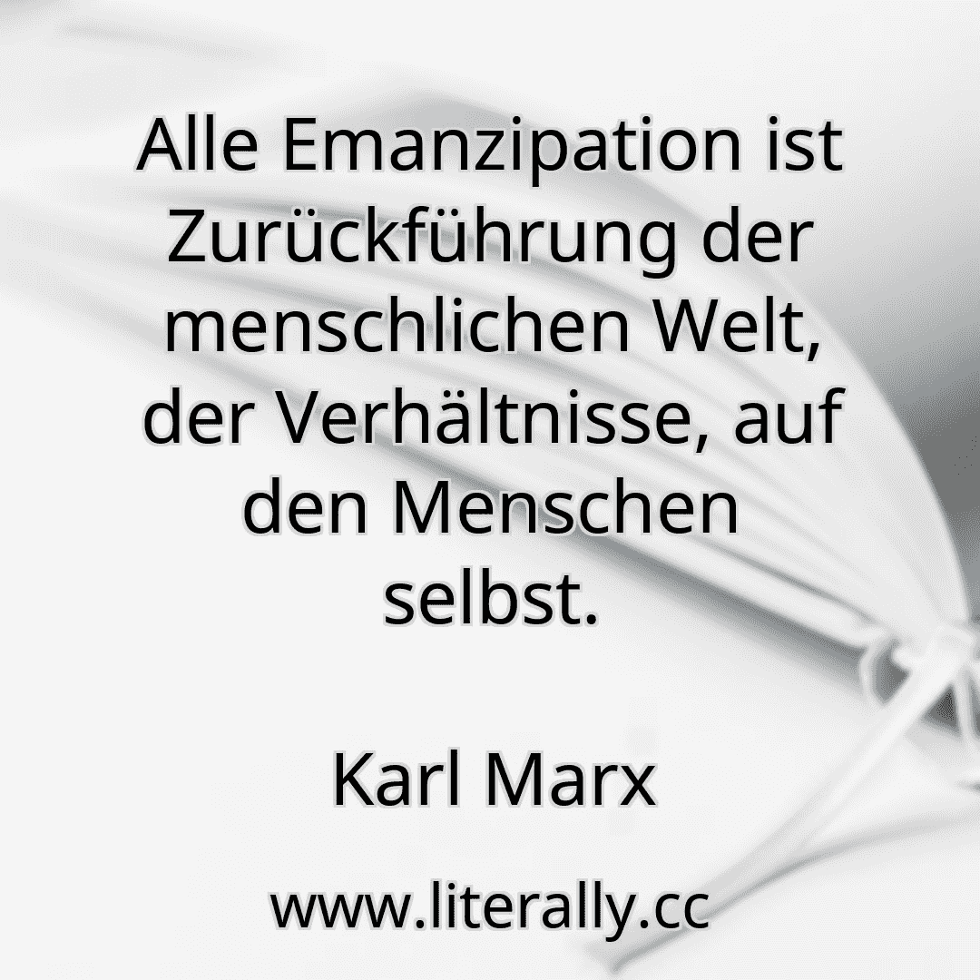 Alle Emanzipation ist Zurückführung der menschlichen Welt, der Verhältnisse, auf den Menschen selbst.
Karl Marx
