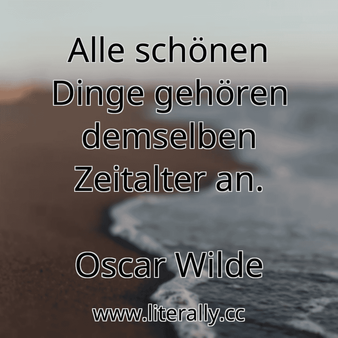Alle schönen Dinge gehören demselben Zeitalter an.
Oscar Wilde

