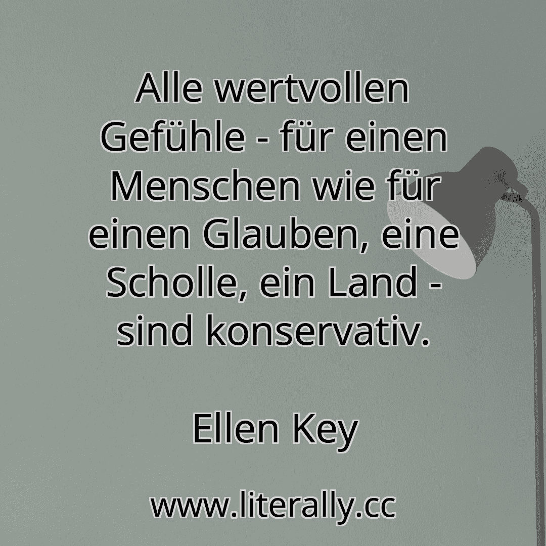 Alle wertvollen Gefühle - für einen Menschen wie für einen Glauben, eine Scholle, ein Land - sind konservativ.
Ellen Key
