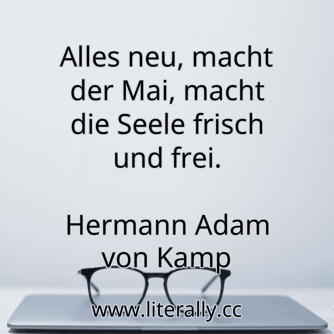 Alles neu, macht der Mai, macht die Seele frisch und frei.
Hermann Adam von Kamp
