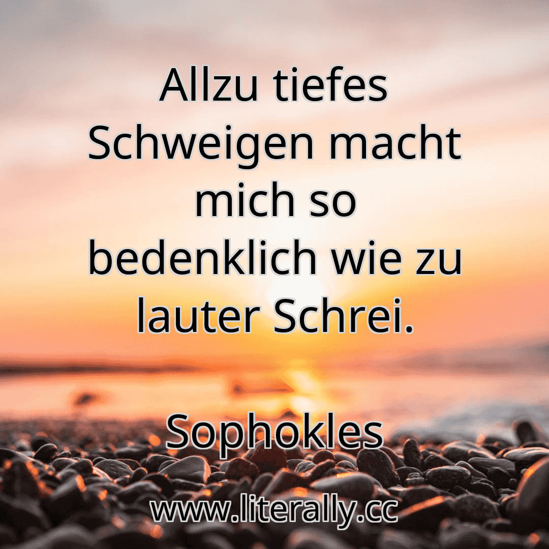 Allzu tiefes Schweigen macht mich so bedenklich wie zu lauter Schrei.
Sophokles
