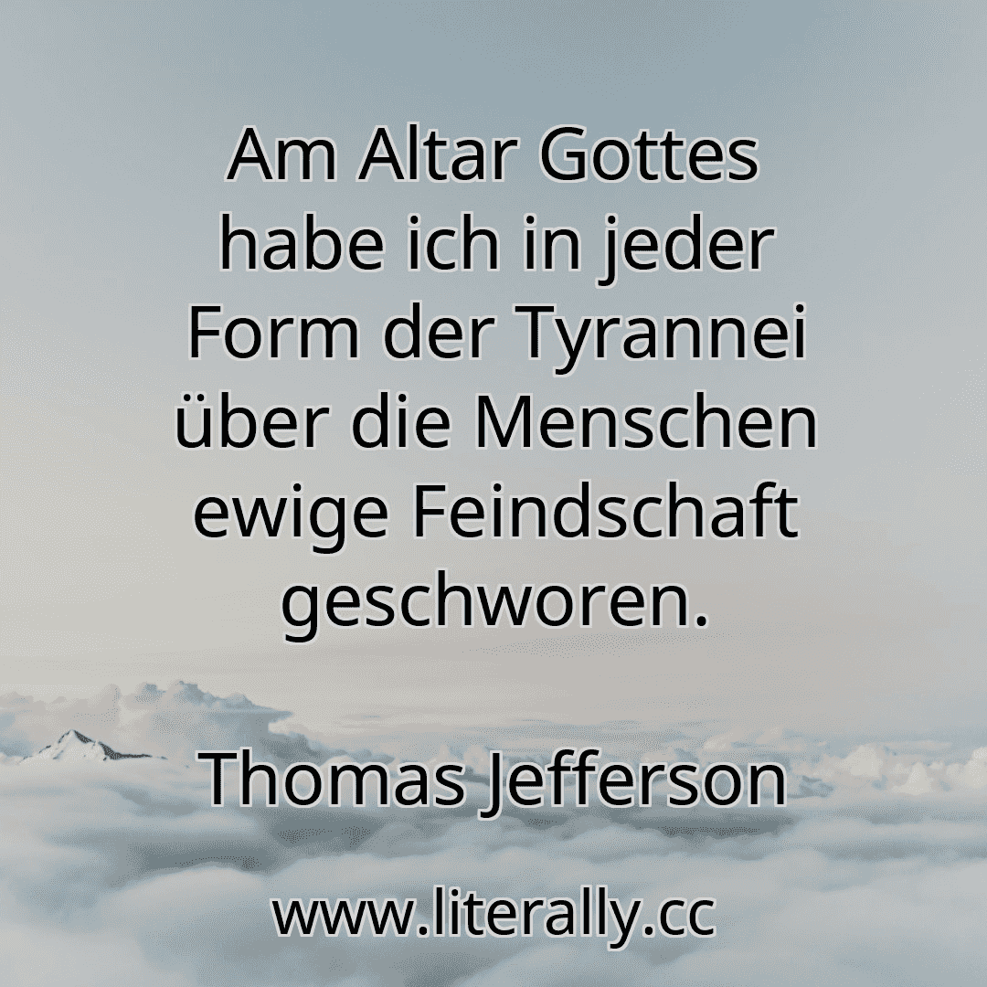 Am Altar Gottes habe ich in jeder Form der Tyrannei über die Menschen ewige Feindschaft geschworen.
Thomas Jefferson
