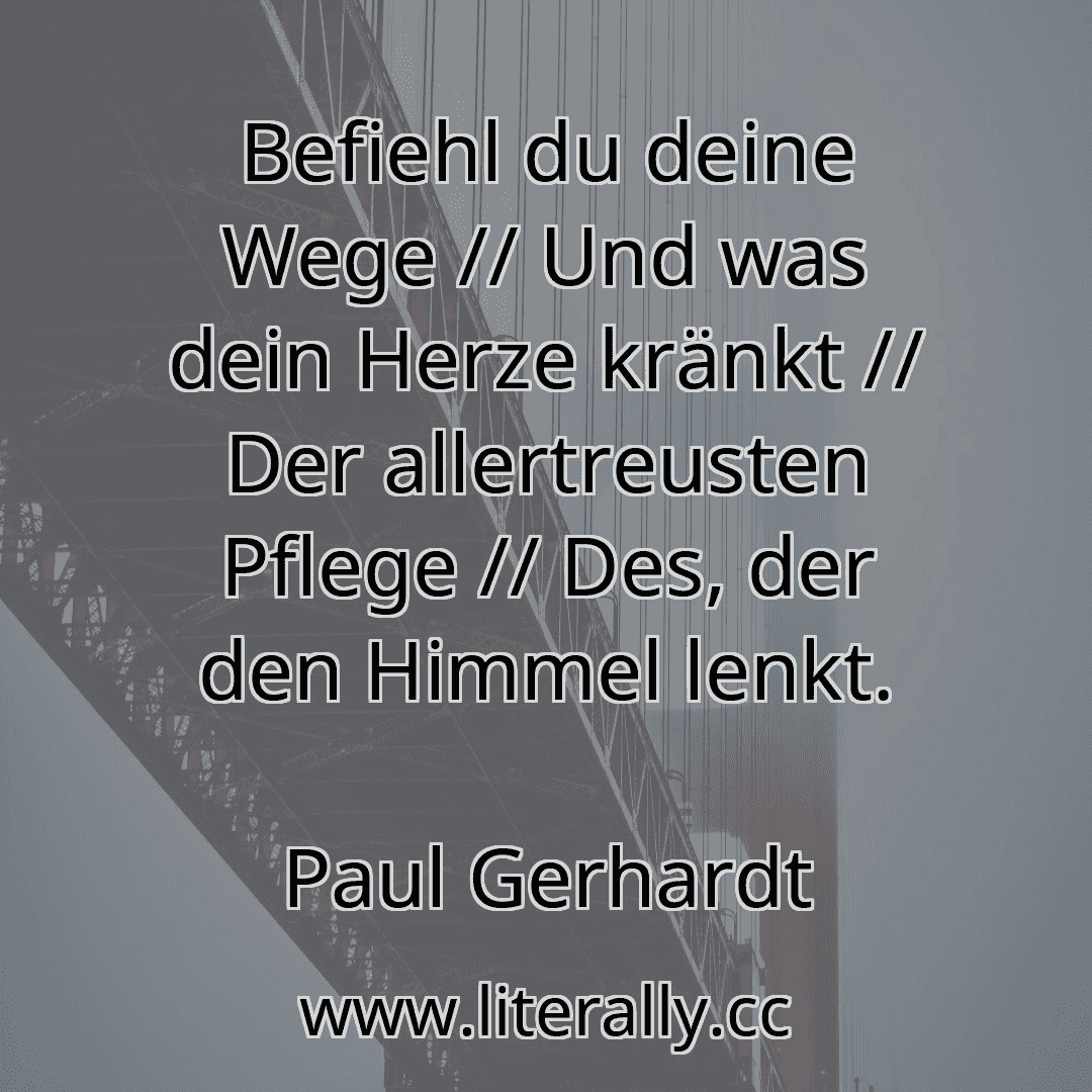 Befiehl du deine Wege // Und was dein Herze kränkt // Der allertreusten Pflege // Des, der den Himmel lenkt.
Paul Gerhardt
