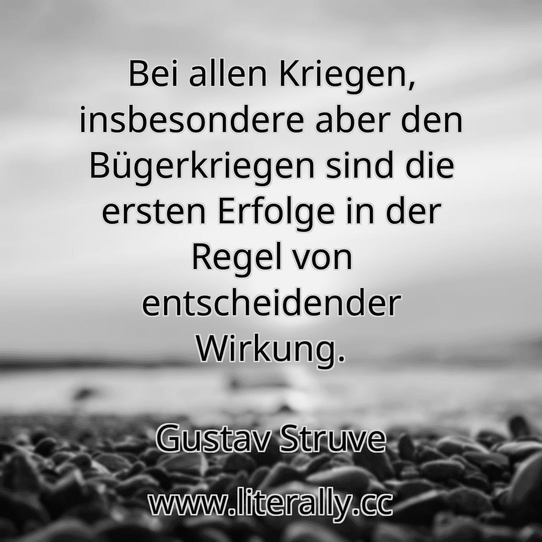 Bei allen Kriegen, insbesondere aber den Bügerkriegen sind die ersten Erfolge in der Regel von entscheidender Wirkung.
Gustav Struve
