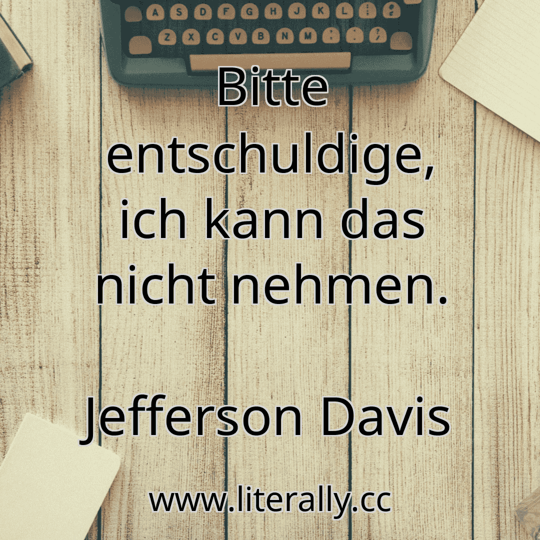 Bitte entschuldige, ich kann das nicht nehmen.
Jefferson Davis
