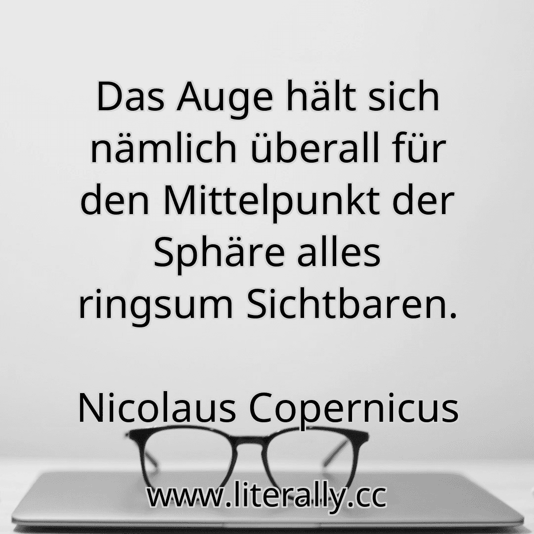 Das Auge hält sich nämlich überall für den Mittelpunkt der Sphäre alles ringsum Sichtbaren.
Nicolaus Copernicus

