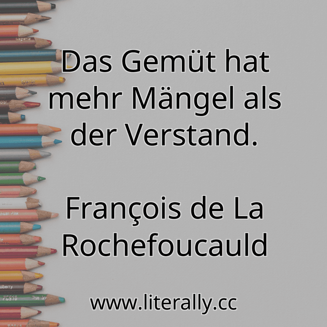 Das Gemüt hat mehr Mängel als der Verstand.
François de La Rochefoucauld
