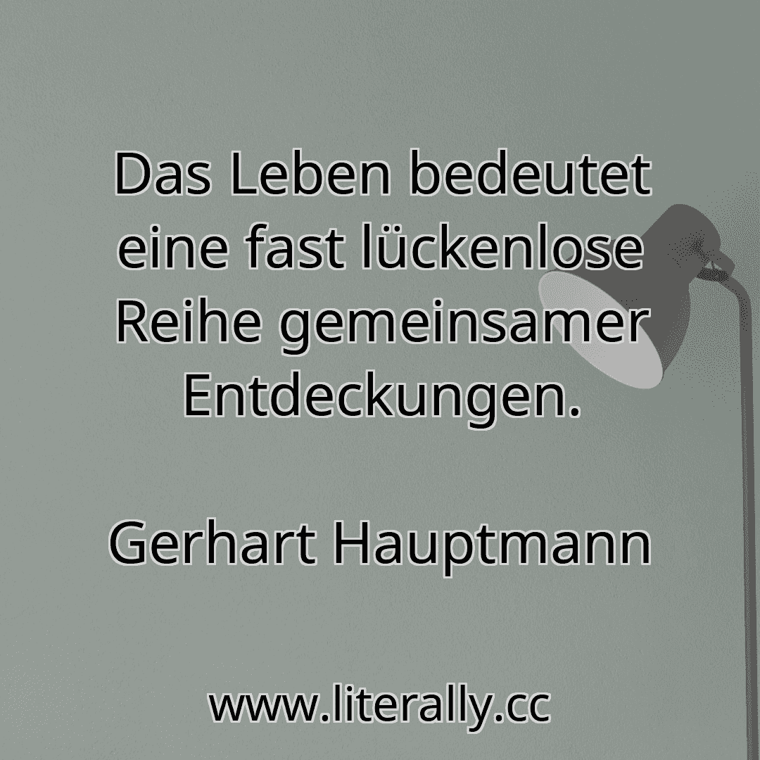 Das Leben bedeutet eine fast lückenlose Reihe gemeinsamer Entdeckungen.
Gerhart Hauptmann
