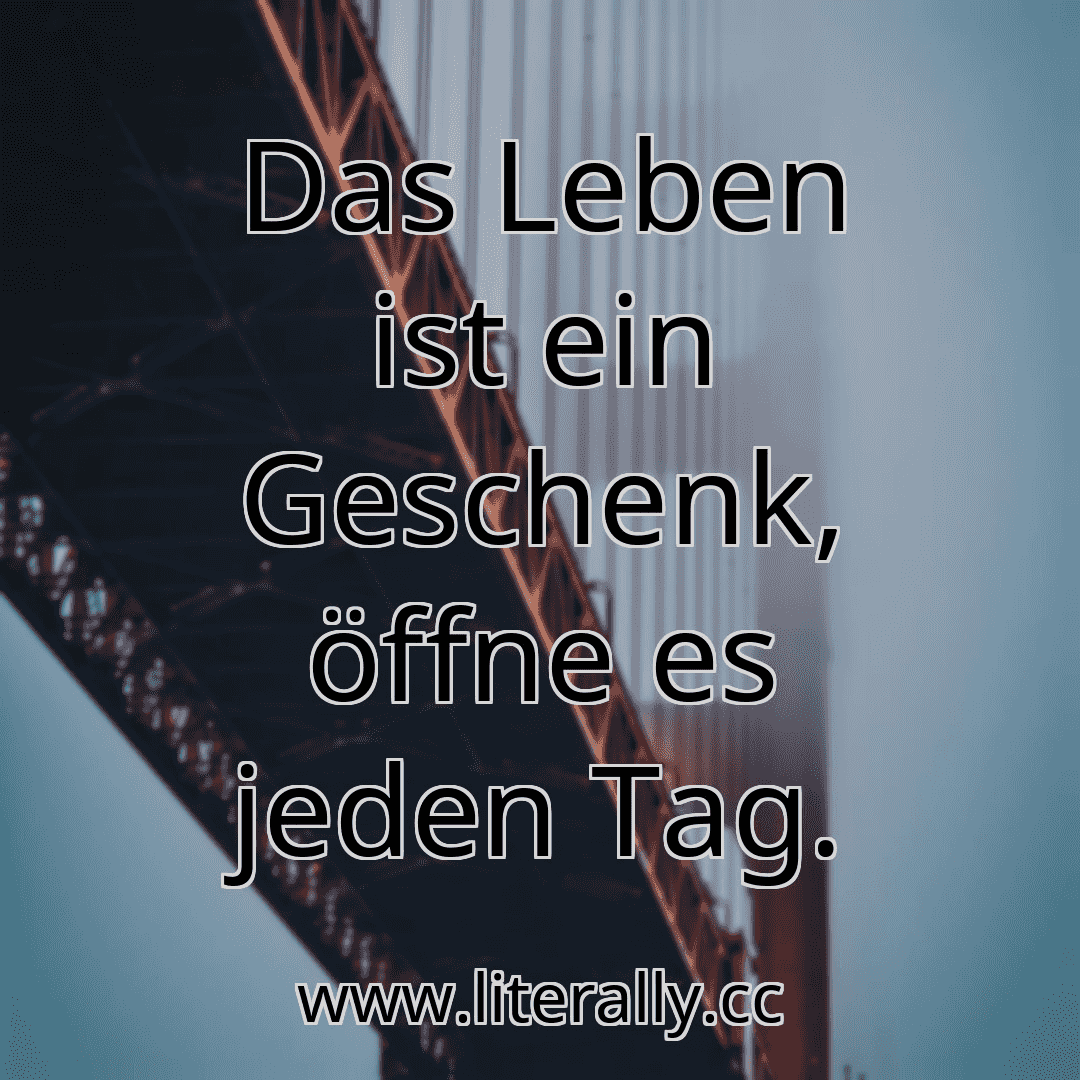 Das Leben ist ein Geschenk, öffne es jeden Tag.
