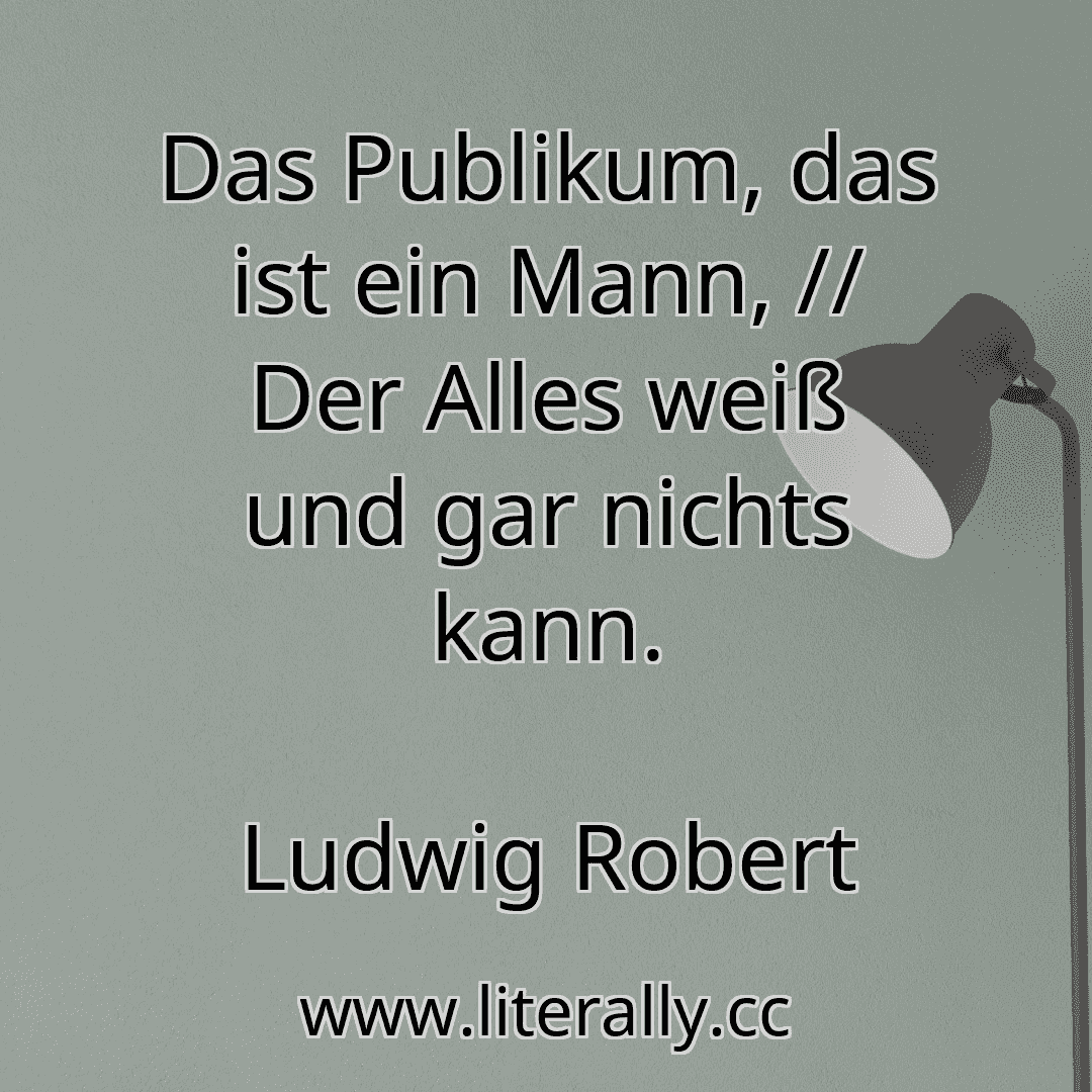 Das Publikum, das ist ein Mann, // Der Alles weiß und gar nichts kann.
Ludwig Robert
