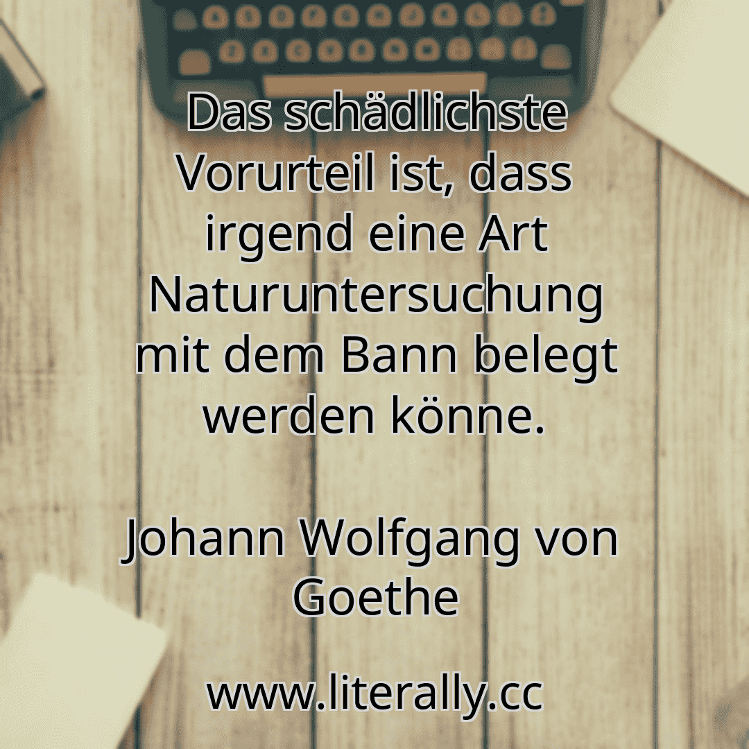 Das schädlichste Vorurteil ist, dass irgend eine Art Naturuntersuchung mit dem Bann belegt werden könne.
Johann Wolfgang von Goethe
