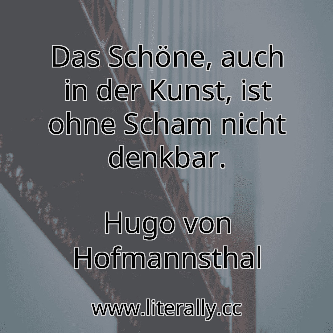 Das Schöne, auch in der Kunst, ist ohne Scham nicht denkbar.
Hugo von Hofmannsthal
