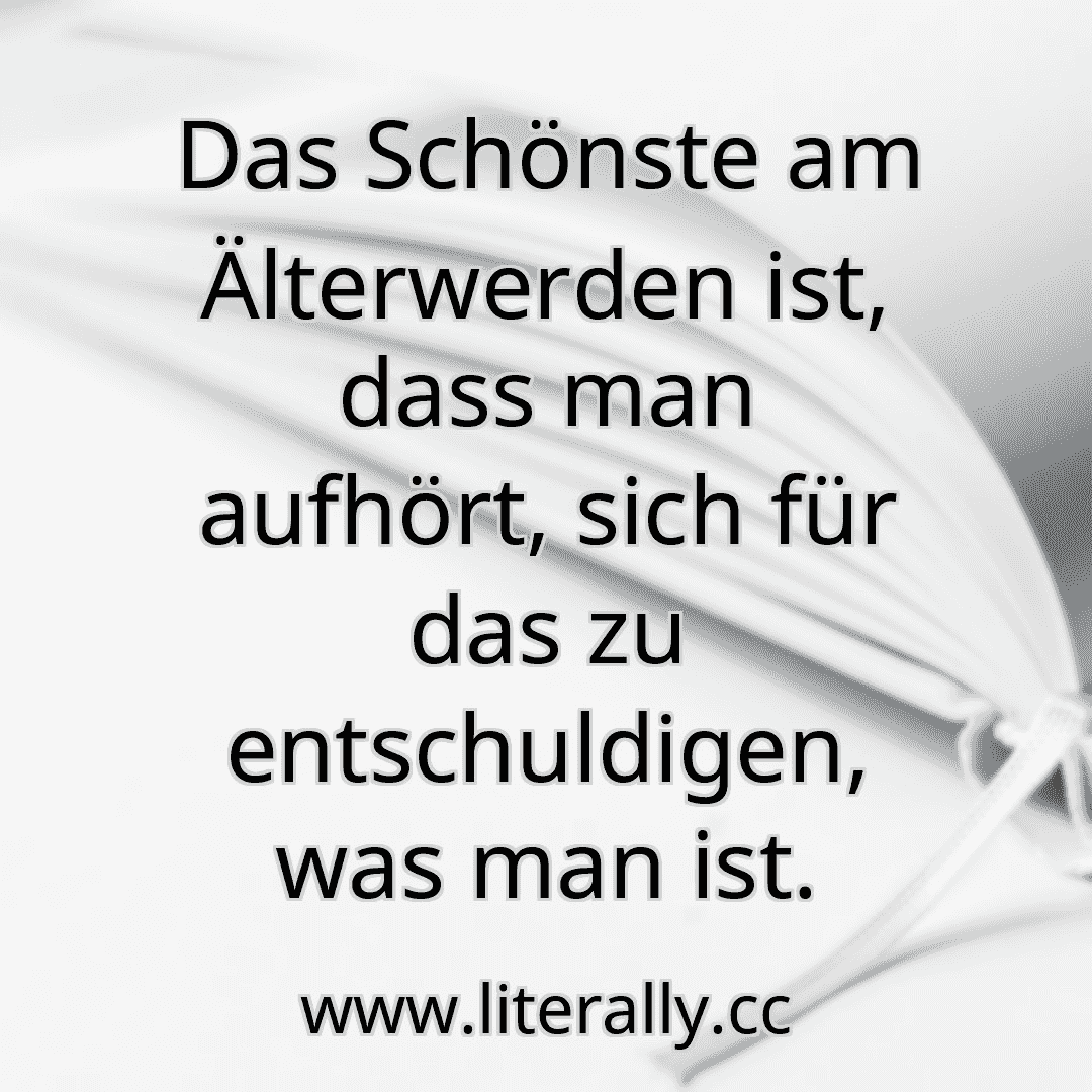 Das Schönste am Älterwerden ist, dass man aufhört, sich für das zu entschuldigen, was man ist.
