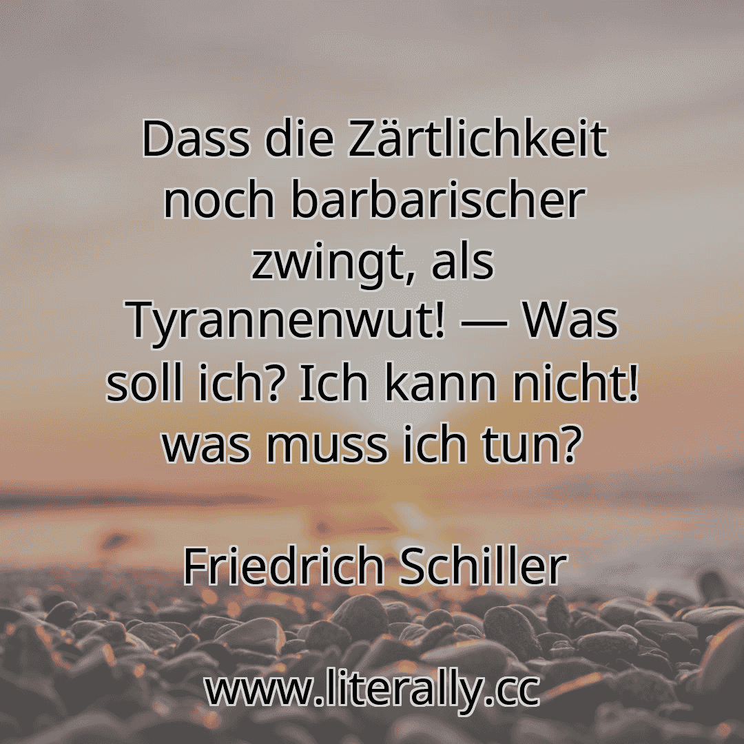Dass die Zärtlichkeit noch barbarischer zwingt, als Tyrannenwut! — Was soll ich? Ich kann nicht! was muss ich tun?
Friedrich Schiller
