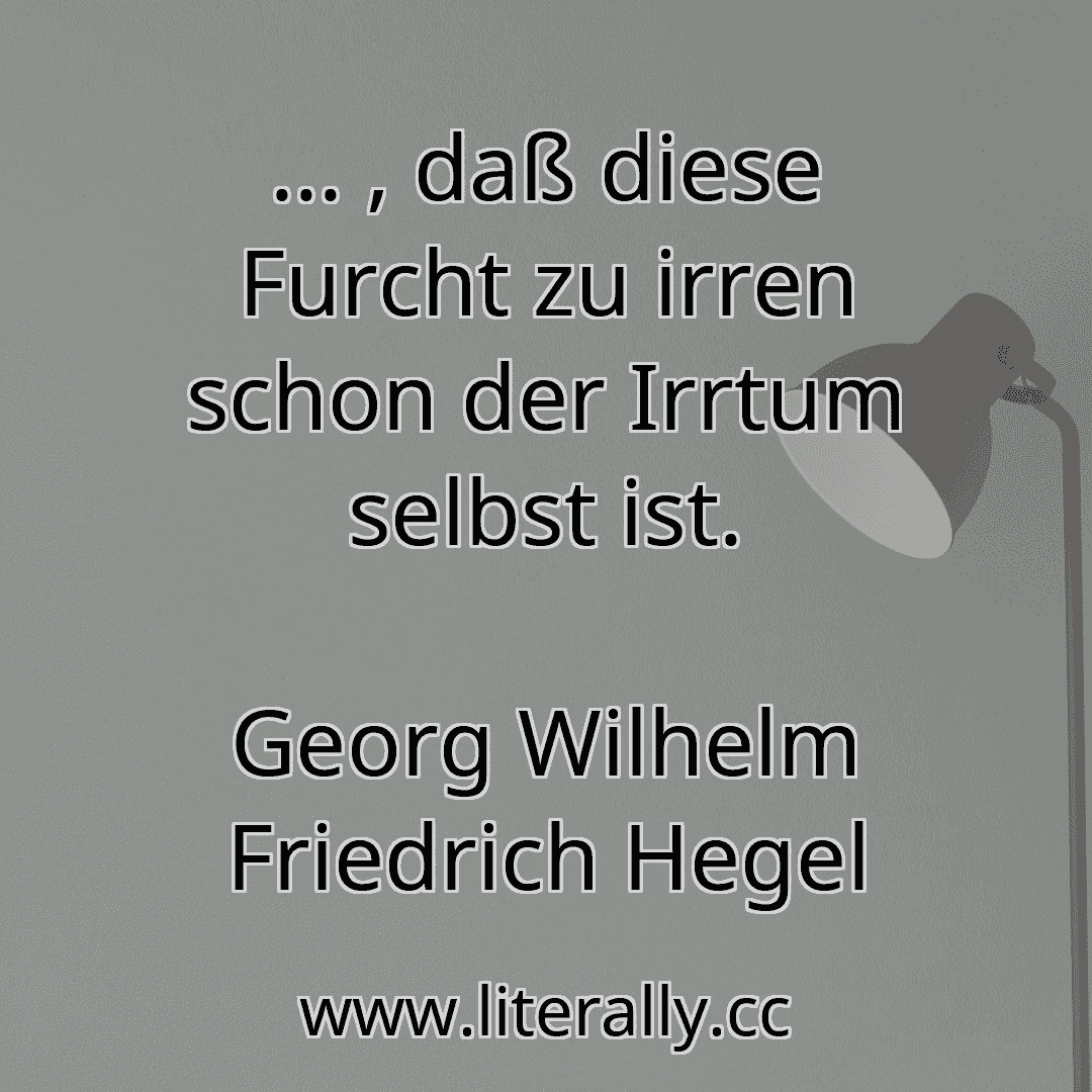 ... , daß diese Furcht zu irren schon der Irrtum selbst ist.
Georg Wilhelm Friedrich Hegel
