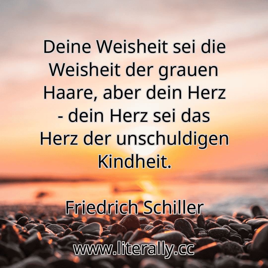 Deine Weisheit sei die Weisheit der grauen Haare, aber dein Herz - dein Herz sei das Herz der unschuldigen Kindheit.
Friedrich Schiller
