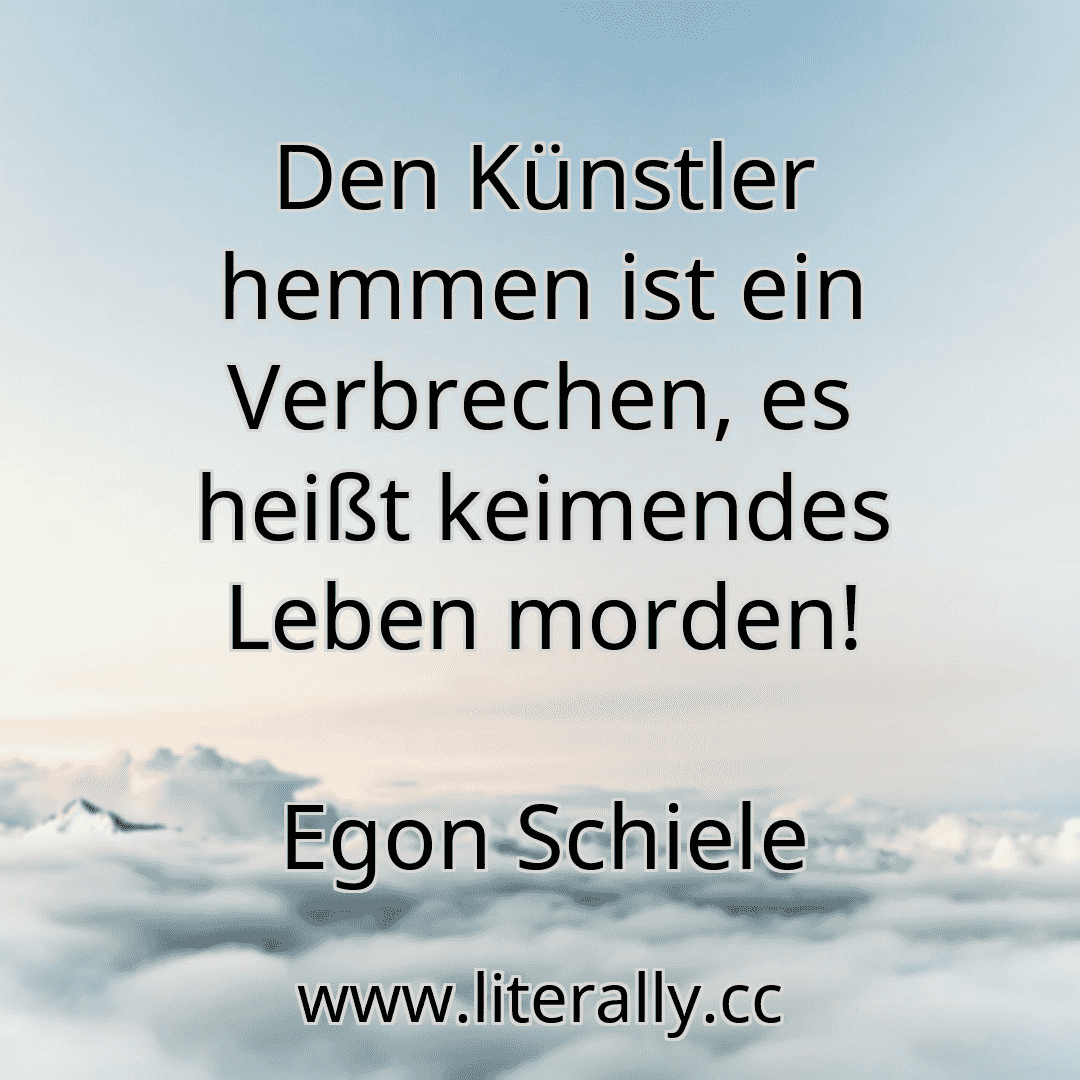 Den Künstler hemmen ist ein Verbrechen, es heißt keimendes Leben morden!
Egon Schiele
