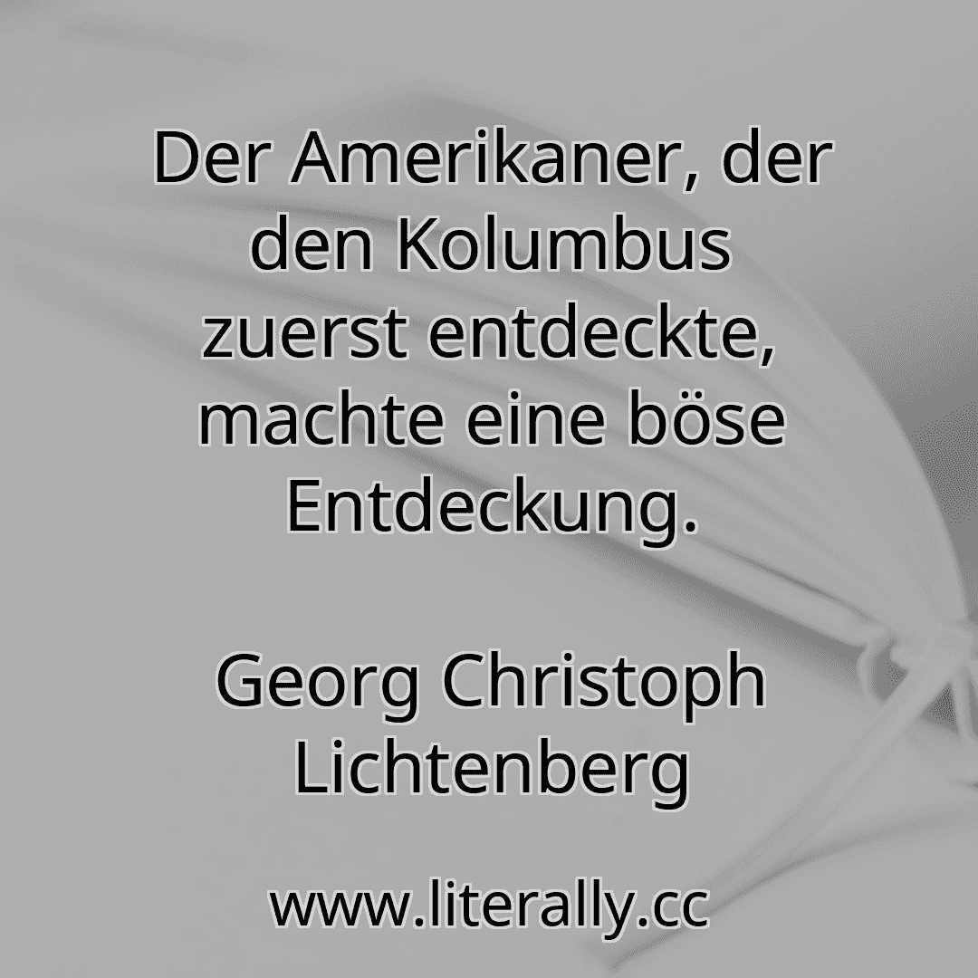 Der Amerikaner, der den Kolumbus zuerst entdeckte, machte eine böse Entdeckung.
Georg Christoph Lichtenberg
