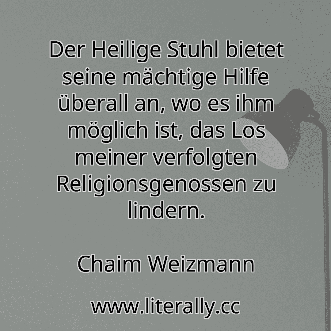 Der Heilige Stuhl bietet seine mächtige Hilfe überall an, wo es ihm möglich ist, das Los meiner verfolgten Religionsgenossen zu lindern.
Chaim Weizmann
