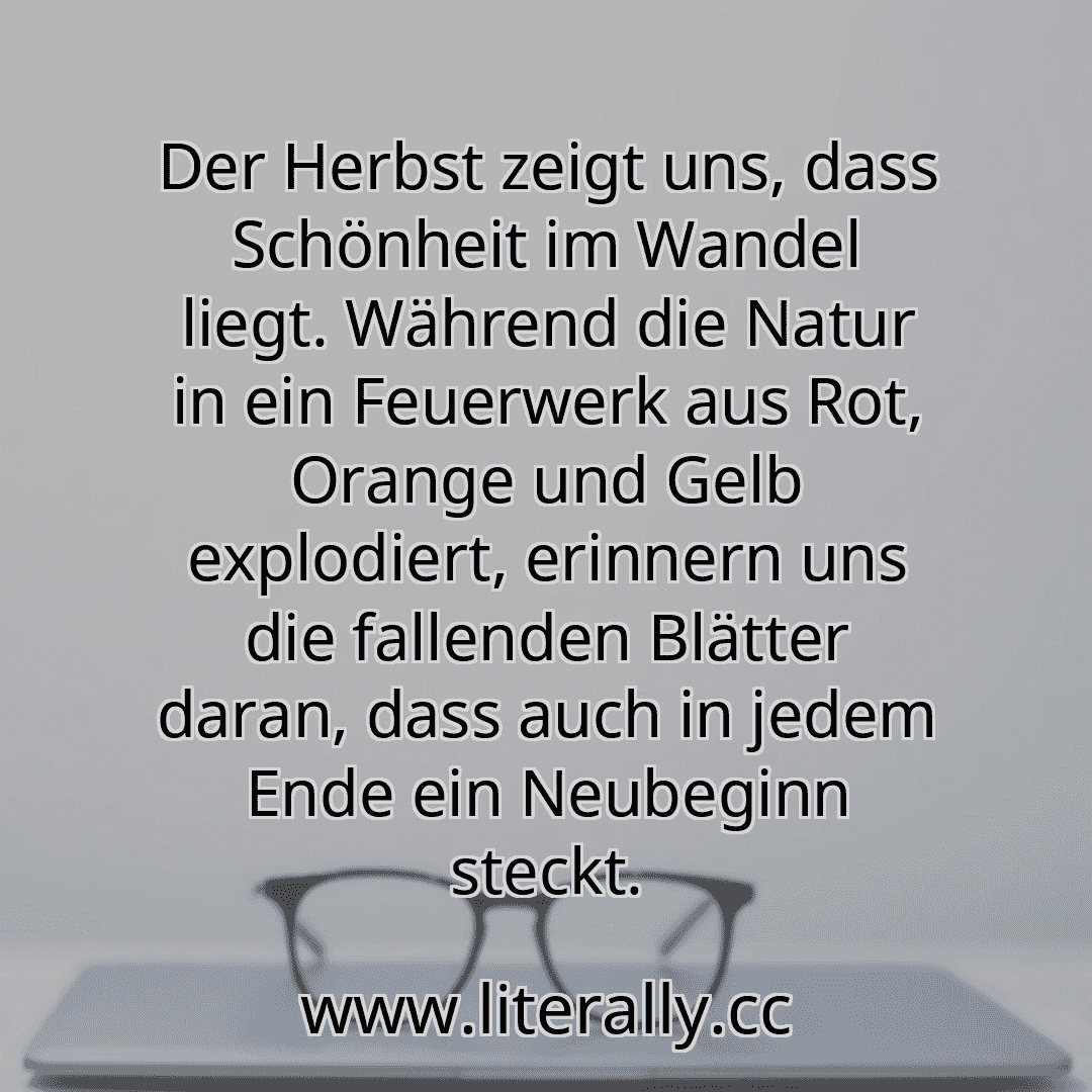 Der Herbst zeigt uns, dass Schönheit im Wandel liegt. Während die Natur in ein Feuerwerk aus Rot, Orange und Gelb explodiert, erinnern uns die fallenden Blätter daran, dass auch in jedem Ende ein Neubeginn steckt.
