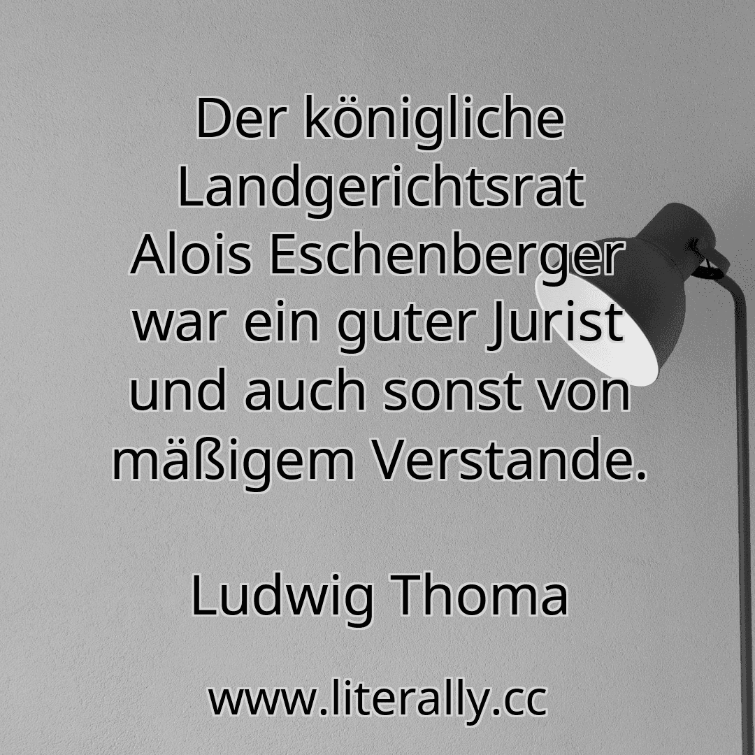 Der königliche Landgerichtsrat Alois Eschenberger war ein guter Jurist und auch sonst von mäßigem Verstande.
Ludwig Thoma
