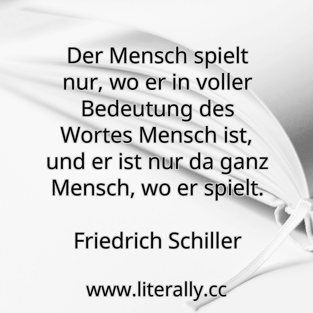 Der Mensch spielt nur, wo er in voller Bedeutung des Wortes Mensch ist, und er ist nur da ganz Mensch, wo er spielt.
Friedrich Schiller
