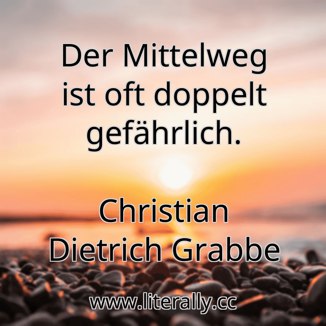 Der Mittelweg ist oft doppelt gefährlich.
Christian Dietrich Grabbe
