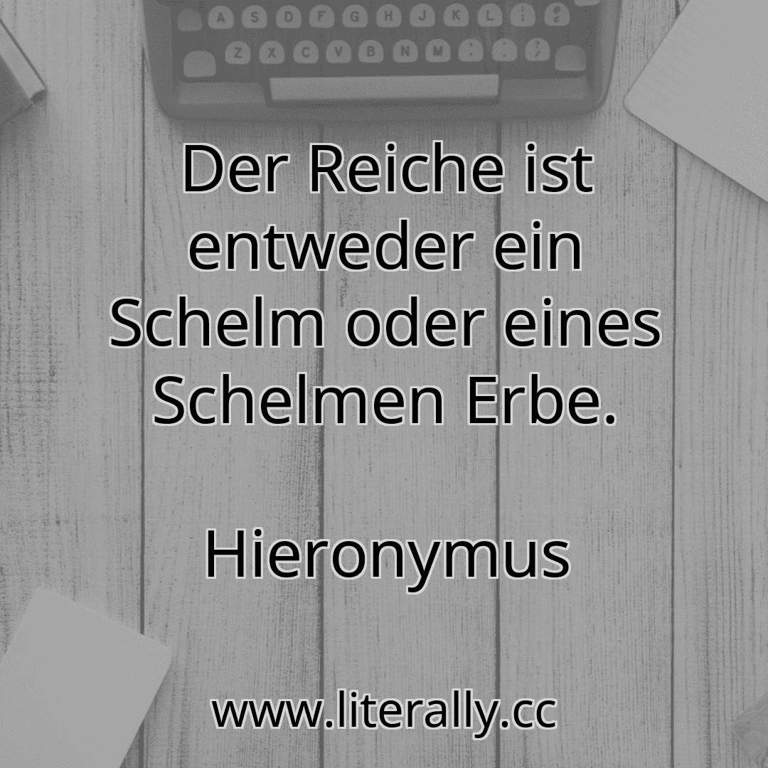 Der Reiche ist entweder ein Schelm oder eines Schelmen Erbe.
Hieronymus
