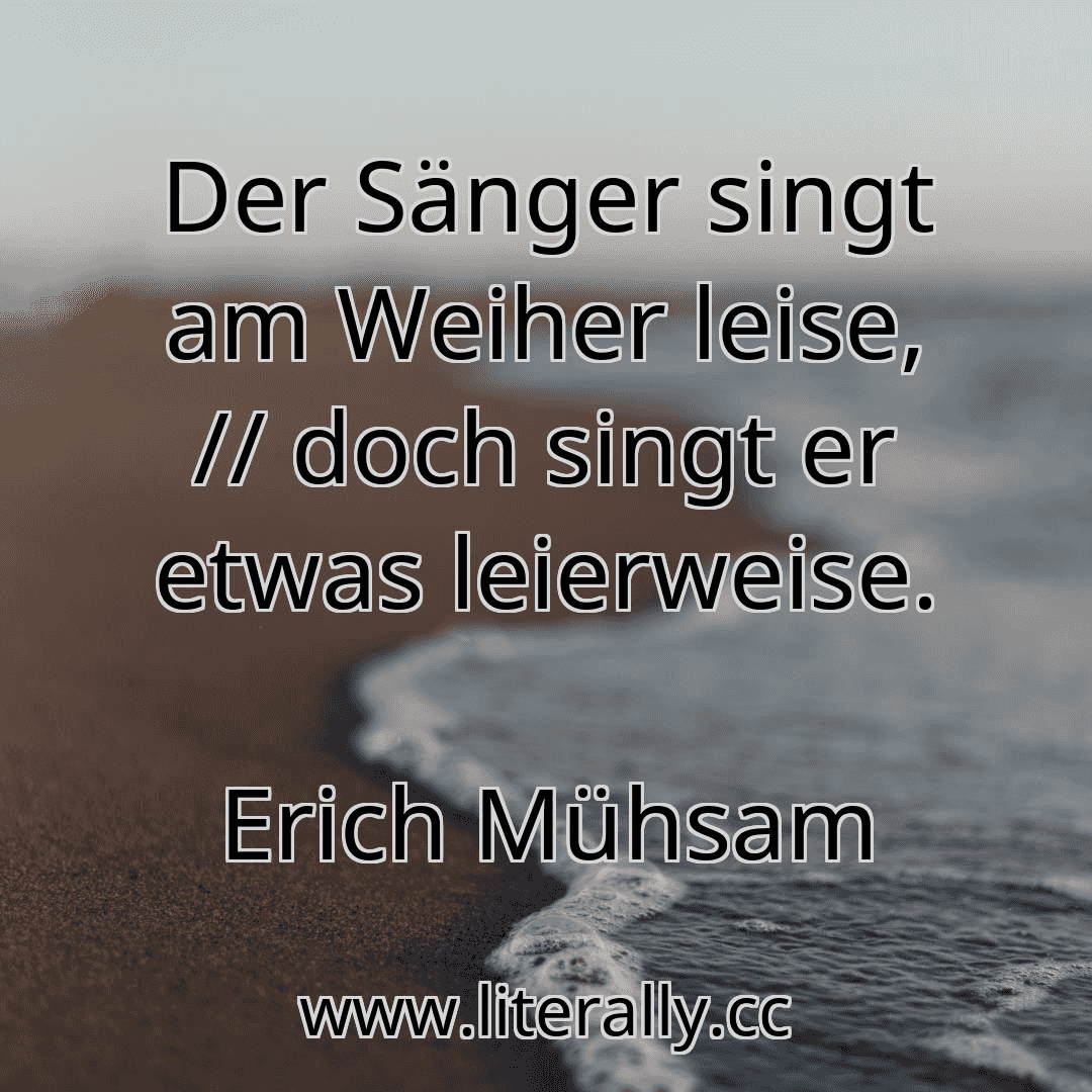 Der Sänger singt am Weiher leise, // doch singt er etwas leierweise.
Erich Mühsam
