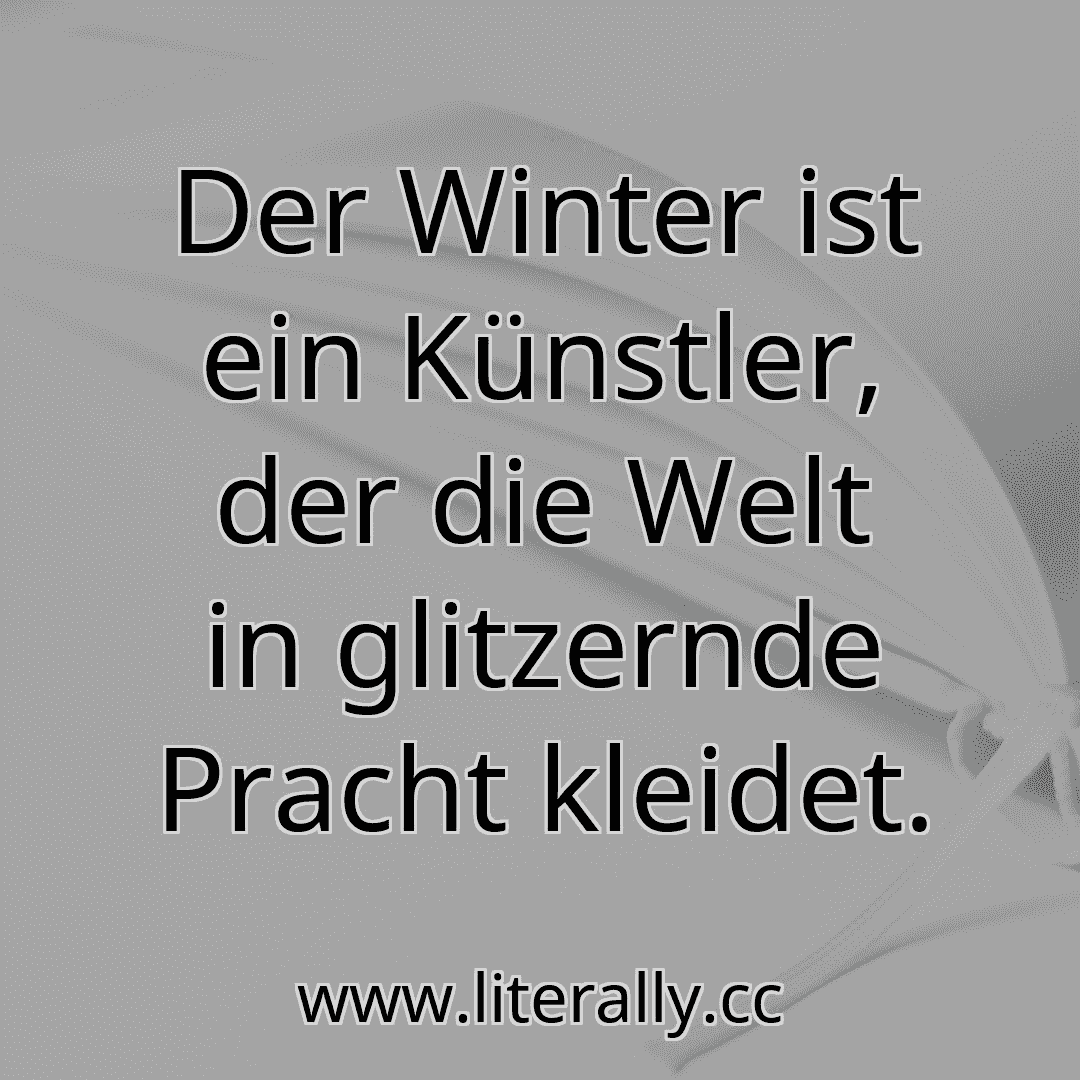 Der Winter ist ein Künstler, der die Welt in glitzernde Pracht kleidet.
