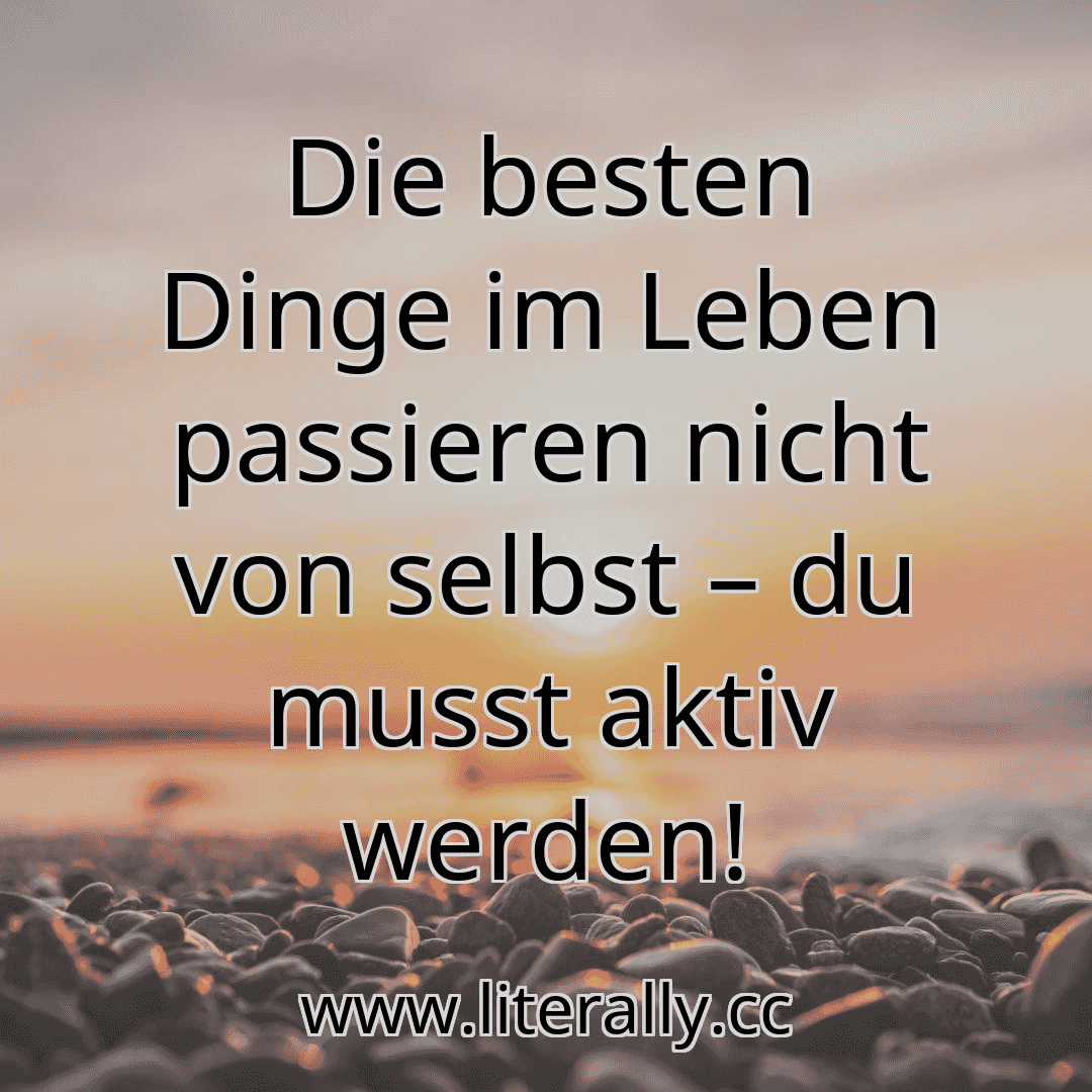 Die besten Dinge im Leben passieren nicht von selbst – du musst aktiv werden!
