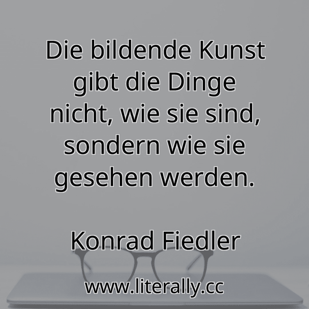 Die bildende Kunst gibt die Dinge nicht, wie sie sind, sondern wie sie gesehen werden.
Konrad Fiedler
