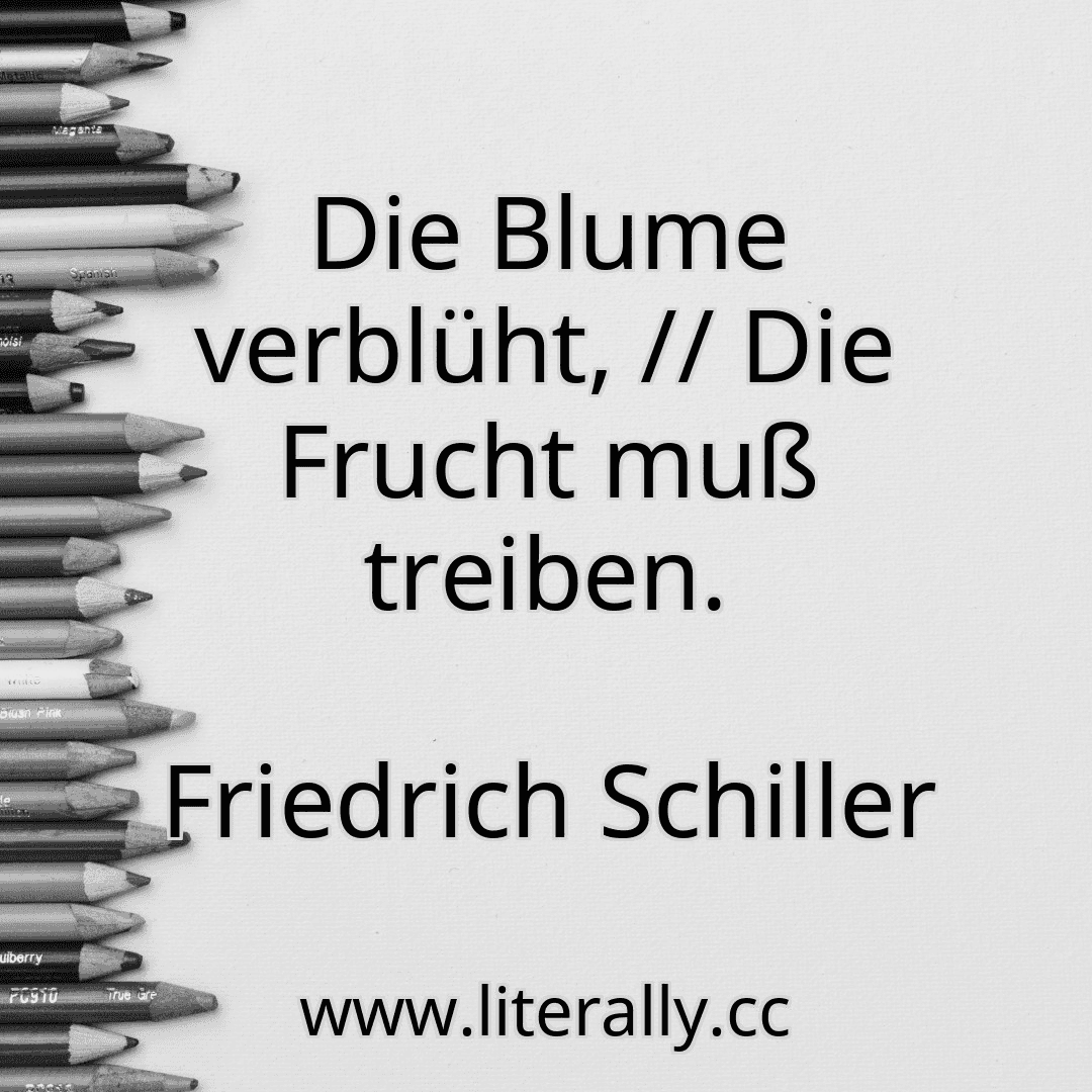 Die Blume verblüht, // Die Frucht muß treiben.
Friedrich Schiller
