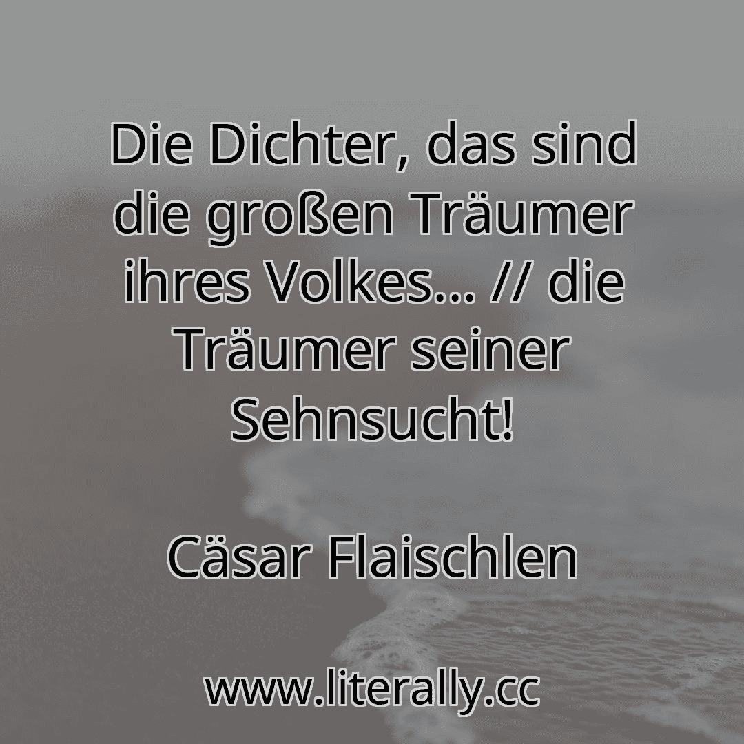Die Dichter, das sind die großen Träumer ihres Volkes... // die Träumer seiner Sehnsucht!
Cäsar Flaischlen

