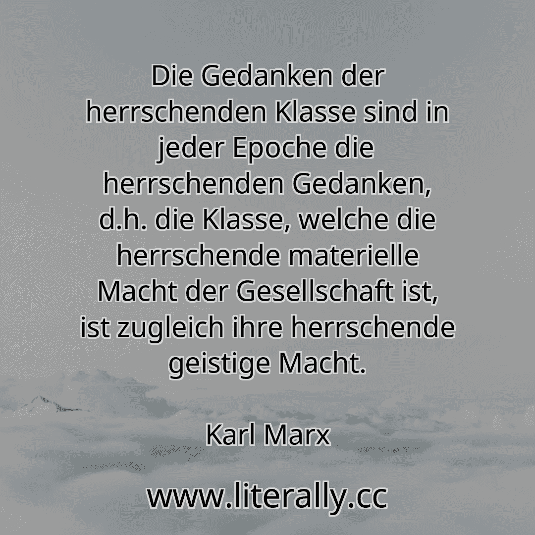 Die Gedanken der herrschenden Klasse sind in jeder Epoche die herrschenden Gedanken, d.h. die Klasse, welche die herrschende materielle Macht der Gesellschaft ist, ist zugleich ihre herrschende geistige Macht.
Karl Marx
