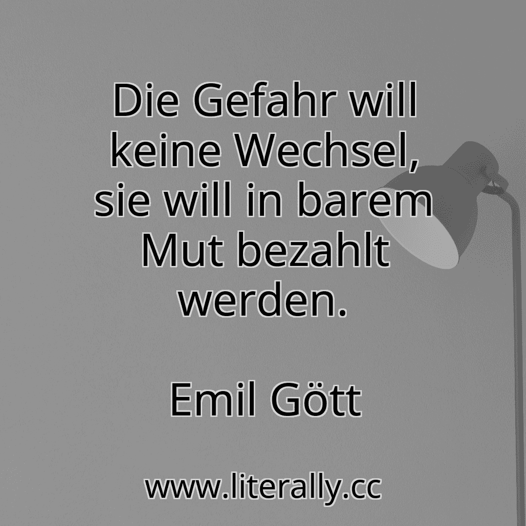 Die Gefahr will keine Wechsel, sie will in barem Mut bezahlt werden.
Emil Gött
