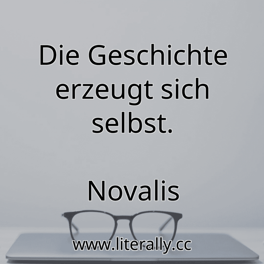 Die Geschichte erzeugt sich selbst.
Novalis
