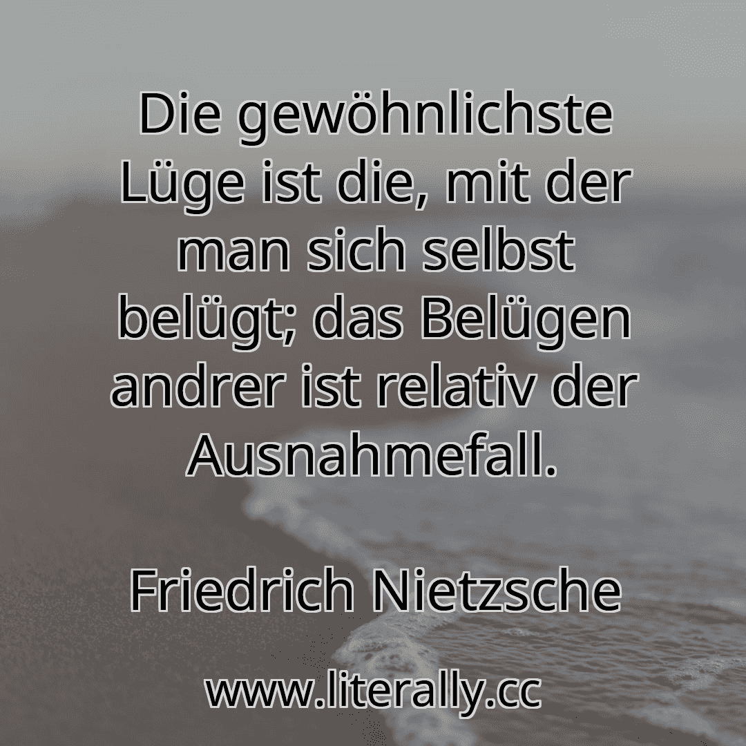 Die gewöhnlichste Lüge ist die, mit der man sich selbst belügt; das Belügen andrer ist relativ der Ausnahmefall.
Friedrich Nietzsche
