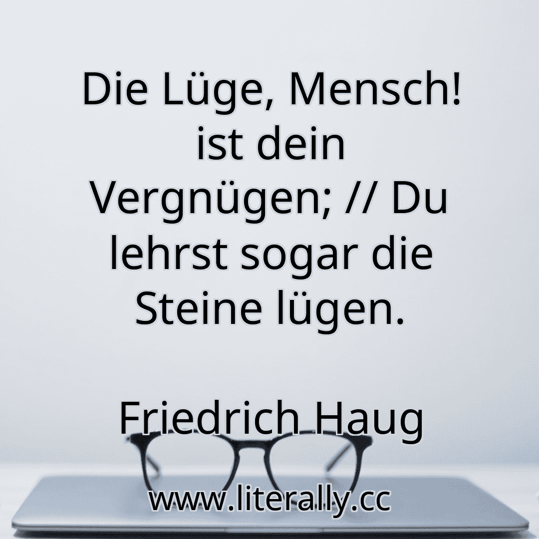 Die Lüge, Mensch! ist dein Vergnügen; // Du lehrst sogar die Steine lügen.
Friedrich Haug
