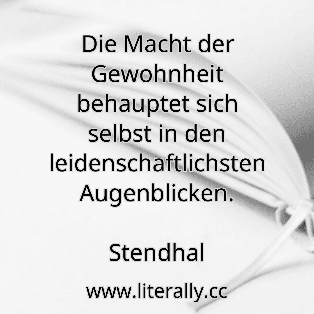 Die Macht der Gewohnheit behauptet sich selbst in den leidenschaftlichsten Augenblicken.
Stendhal

