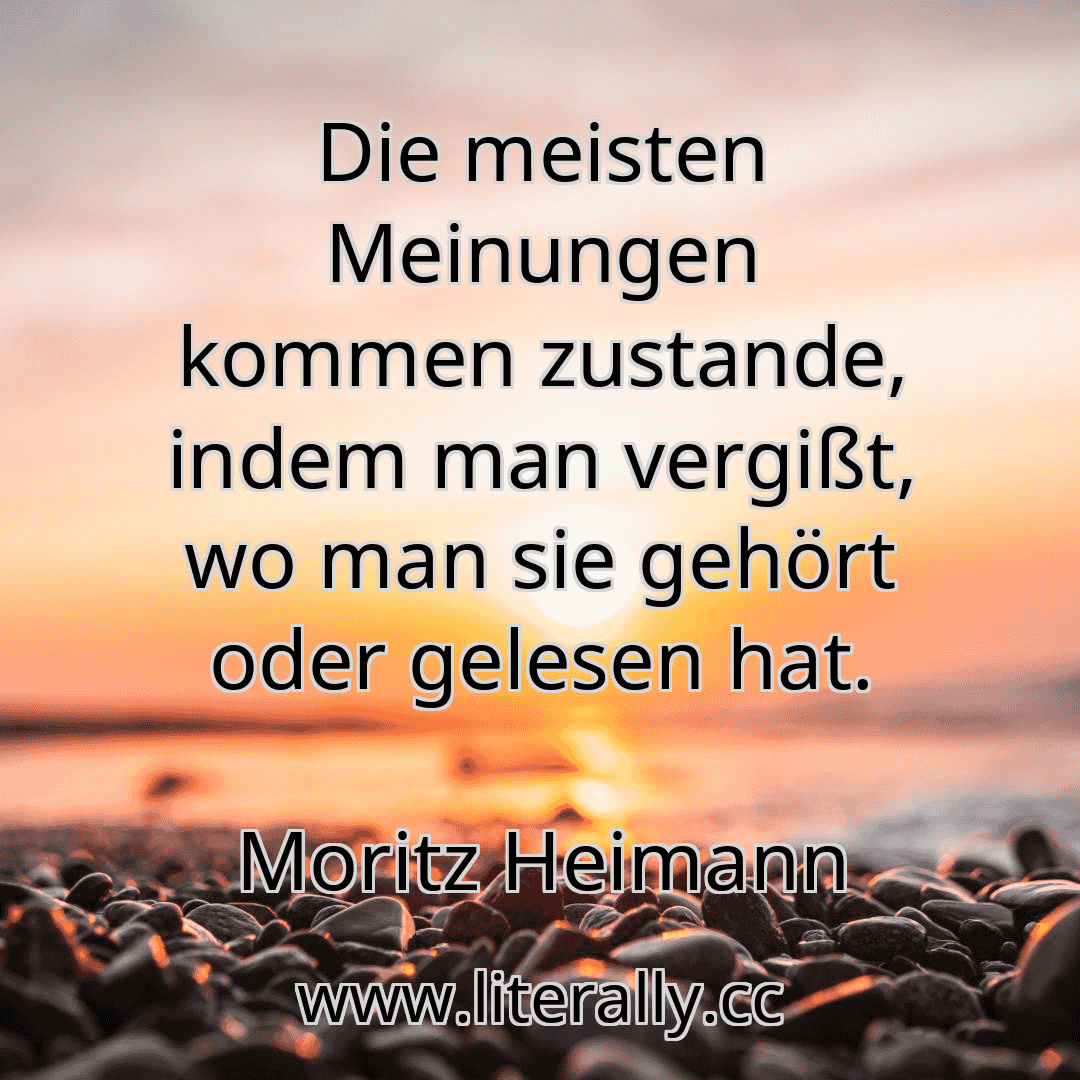 Die meisten Meinungen kommen zustande, indem man vergißt, wo man sie gehört oder gelesen hat.
Moritz Heimann
