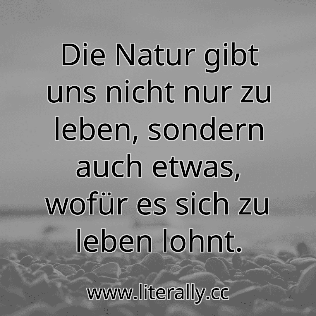 Die Natur gibt uns nicht nur zu leben, sondern auch etwas, wofür es sich zu leben lohnt.
