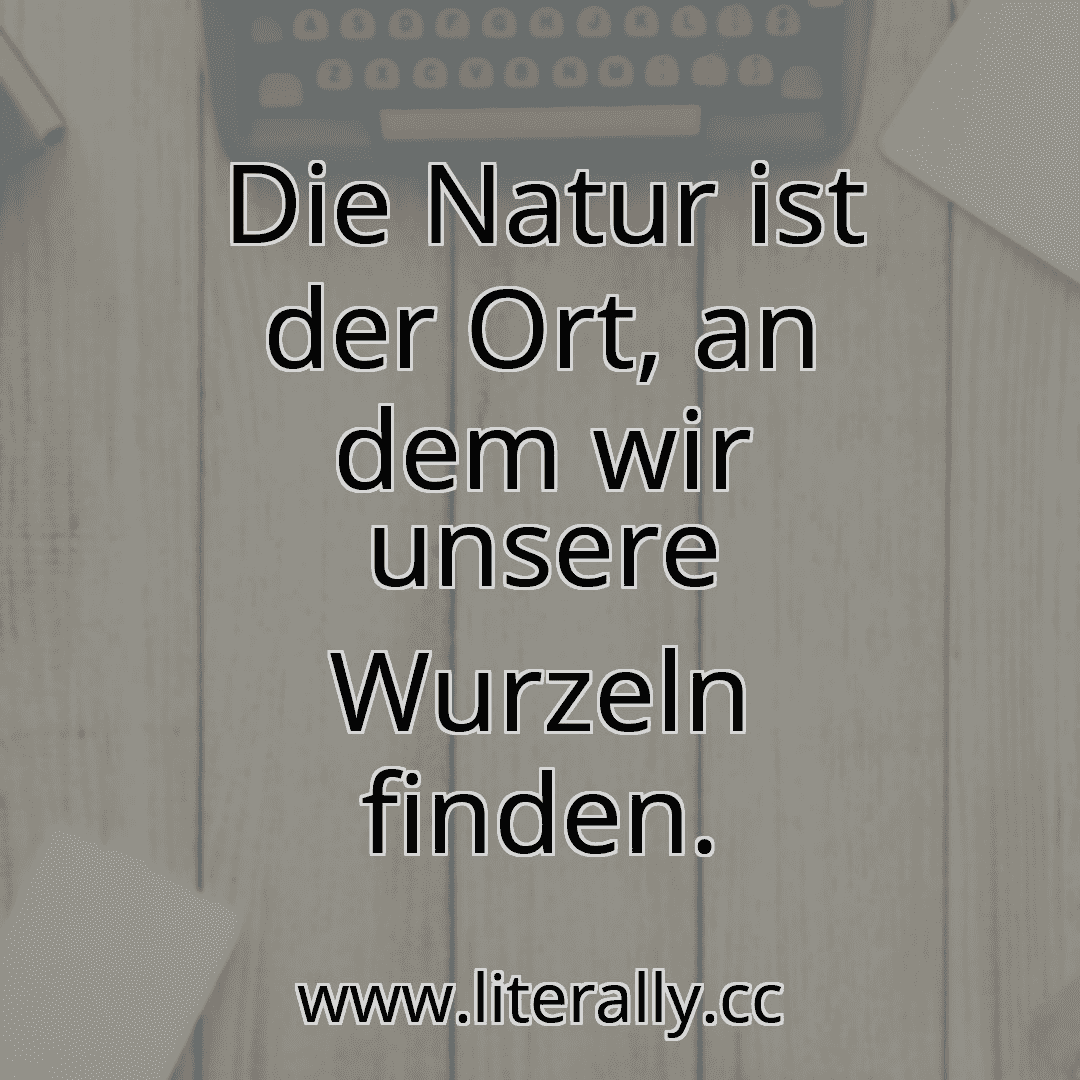 Die Natur ist der Ort, an dem wir unsere Wurzeln finden.
