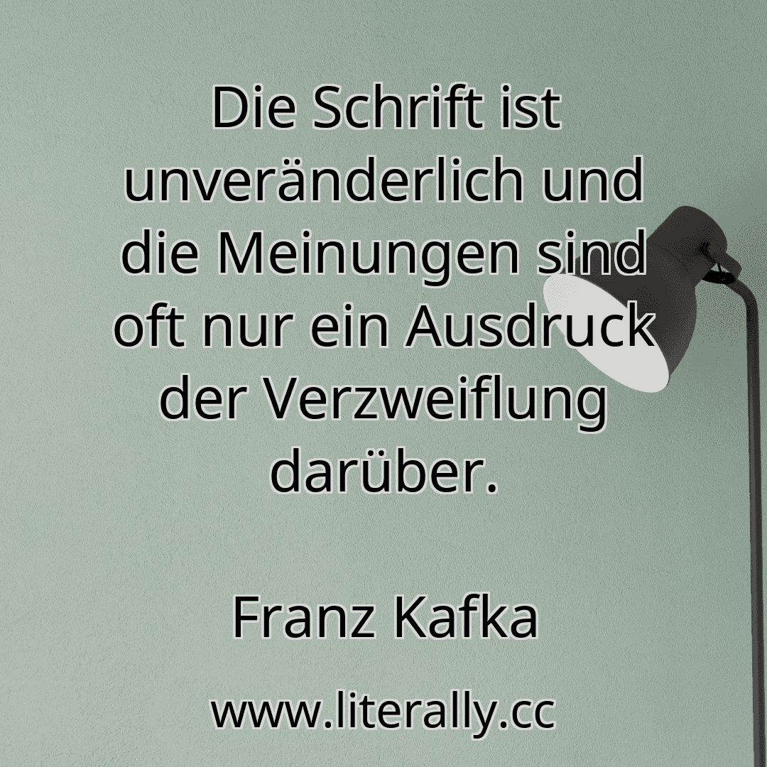 Die Schrift ist unveränderlich und die Meinungen sind oft nur ein Ausdruck der Verzweiflung darüber.
Franz Kafka
