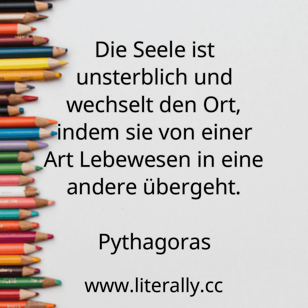Die Seele ist unsterblich und wechselt den Ort, indem sie von einer Art Lebewesen in eine andere übergeht.
Pythagoras
