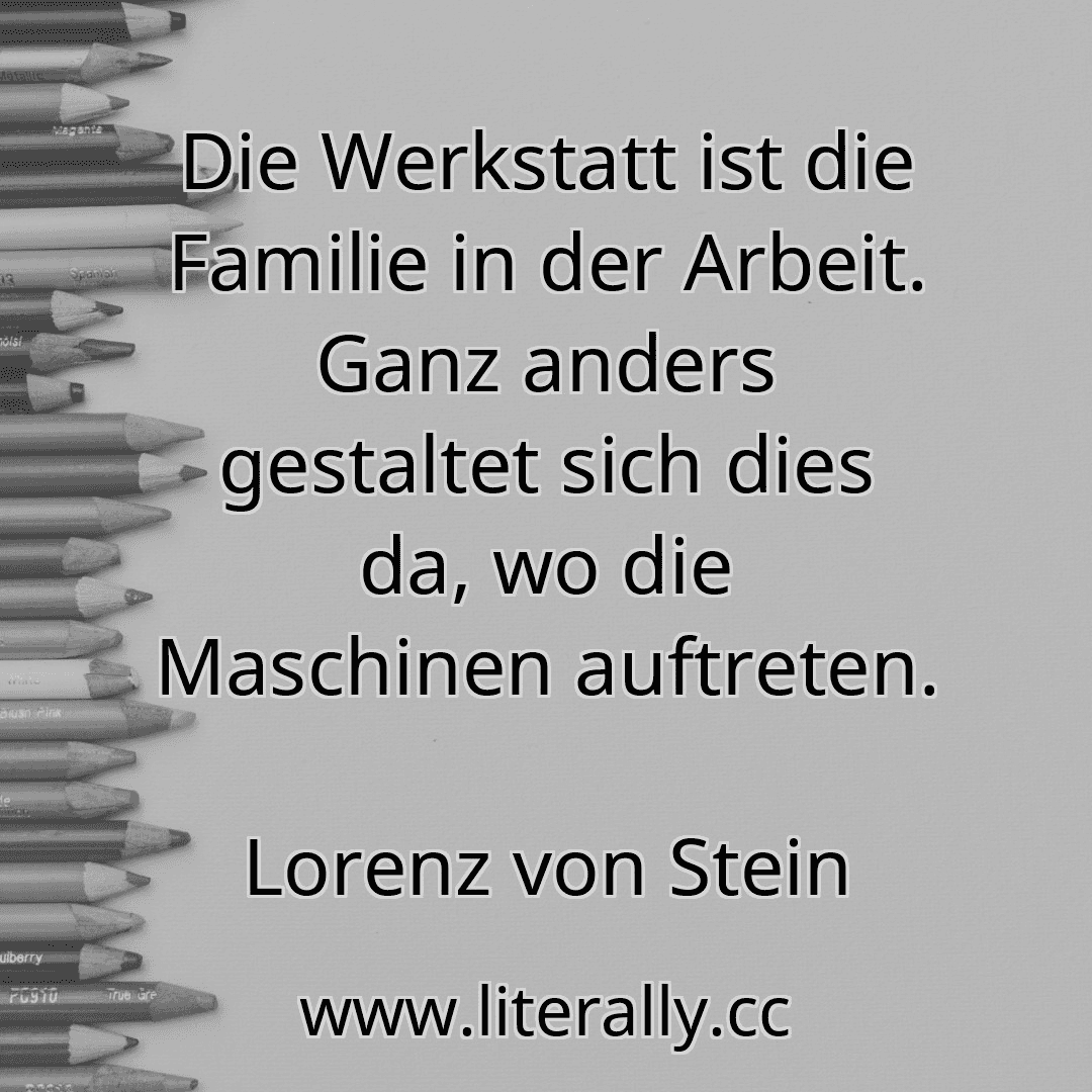 Die Werkstatt ist die Familie in der Arbeit. Ganz anders gestaltet sich dies da, wo die Maschinen auftreten.
Lorenz von Stein
