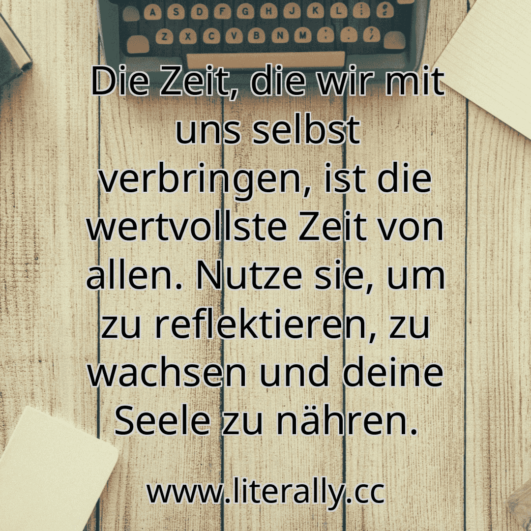 Die Zeit, die wir mit uns selbst verbringen, ist die wertvollste Zeit von allen. Nutze sie, um zu reflektieren, zu wachsen und deine Seele zu nähren.
