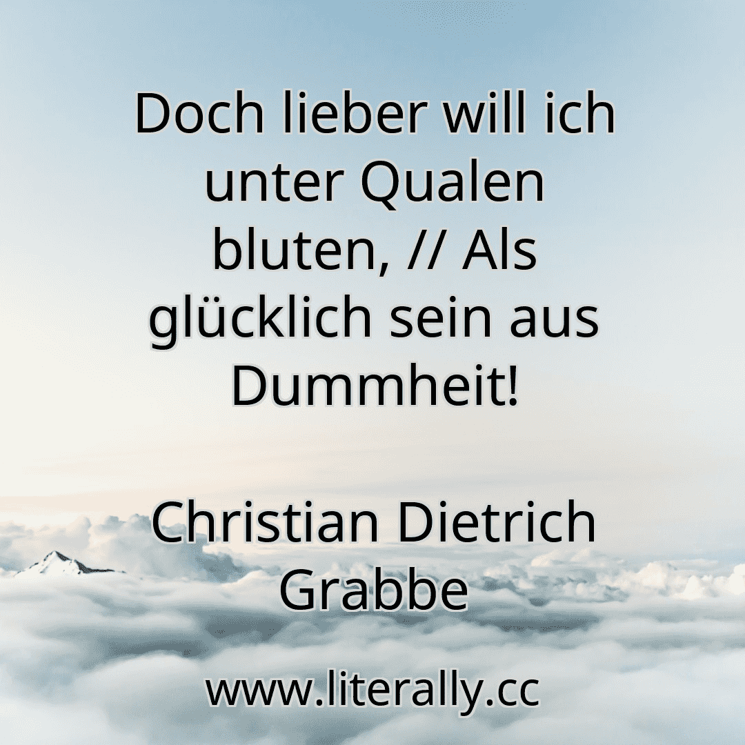 Doch lieber will ich unter Qualen bluten, // Als glücklich sein aus Dummheit!
Christian Dietrich Grabbe
