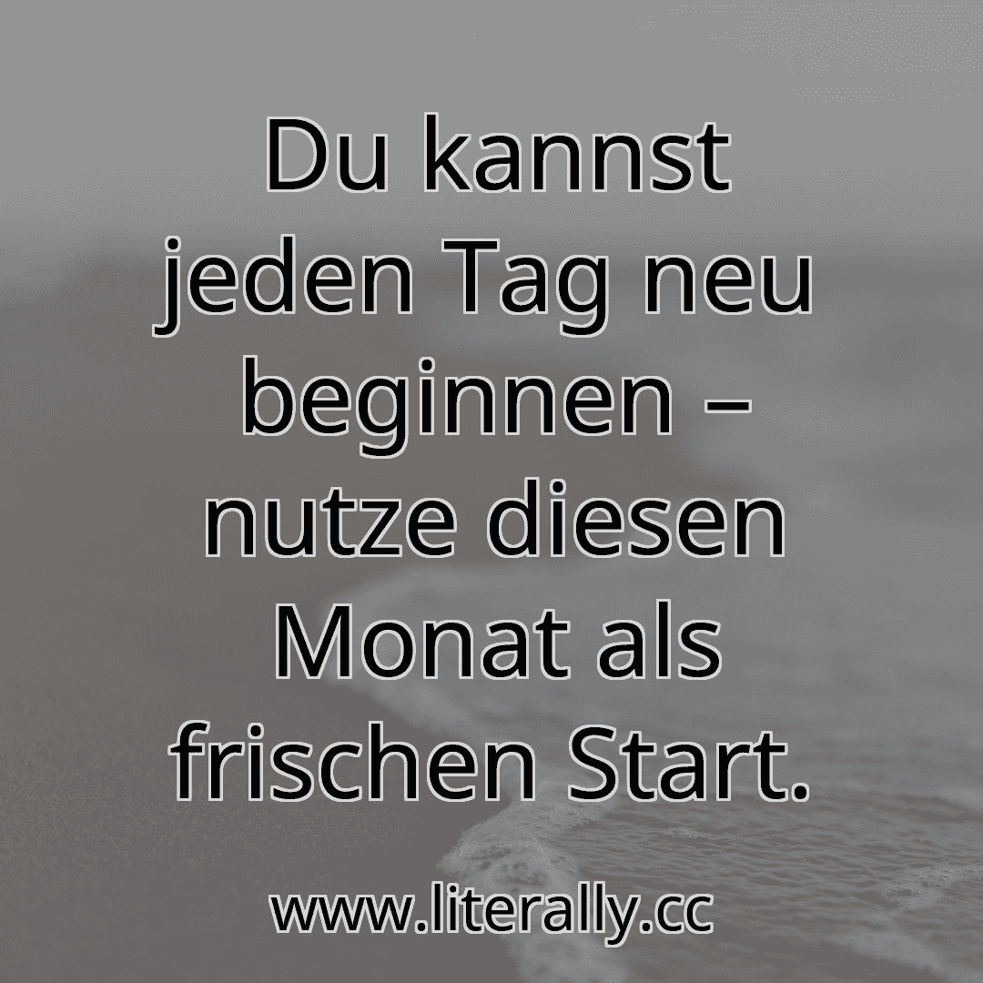 Du kannst jeden Tag neu beginnen – nutze diesen Monat als frischen Start.
